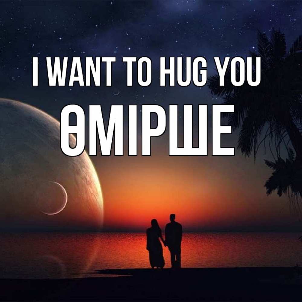Greetings card с именем, ӨМІРШЕ I want to hug you восход спутников Greetings with text for free download 