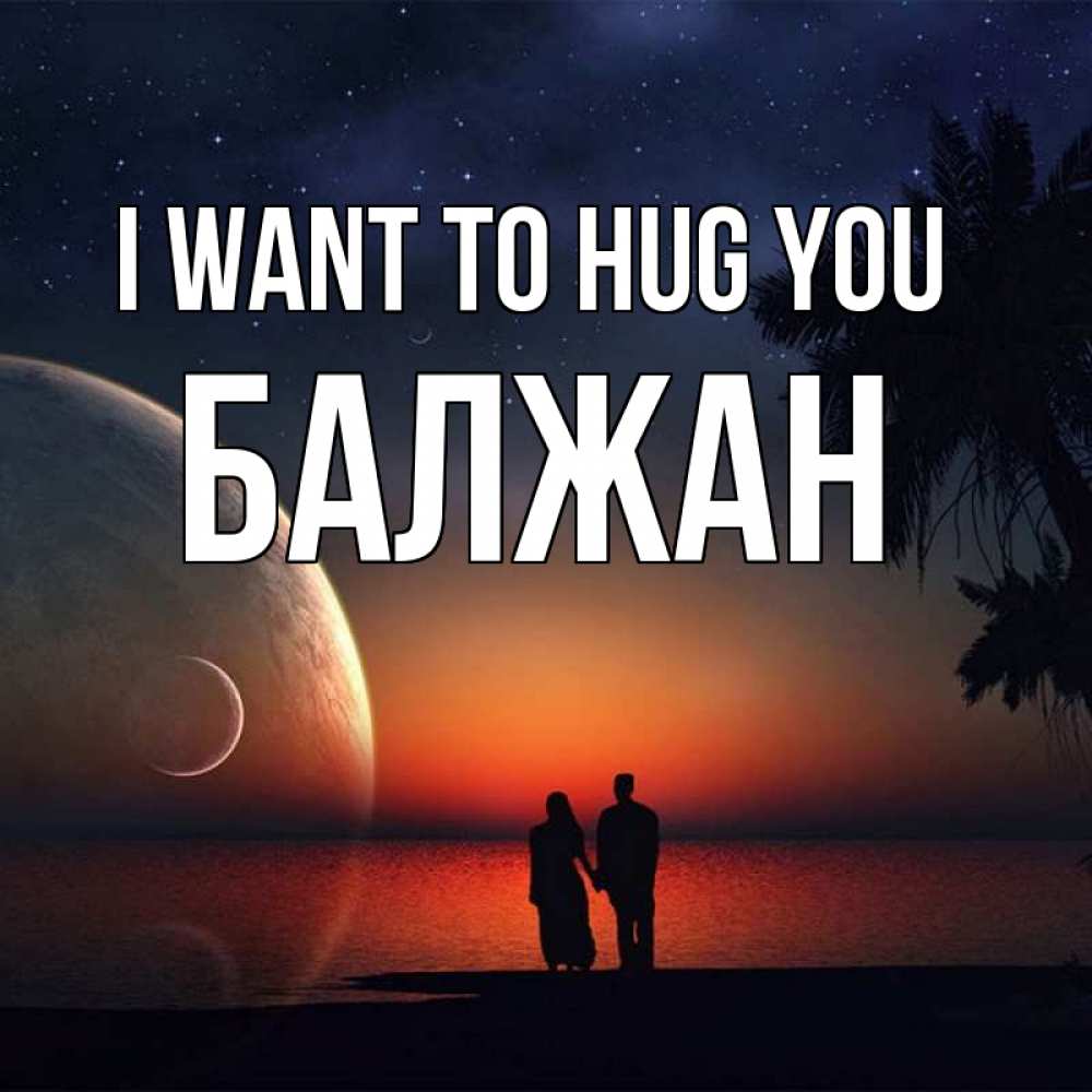 Greetings card с именем, БАЛЖАН I want to hug you восход спутников Greetings with text for free download 