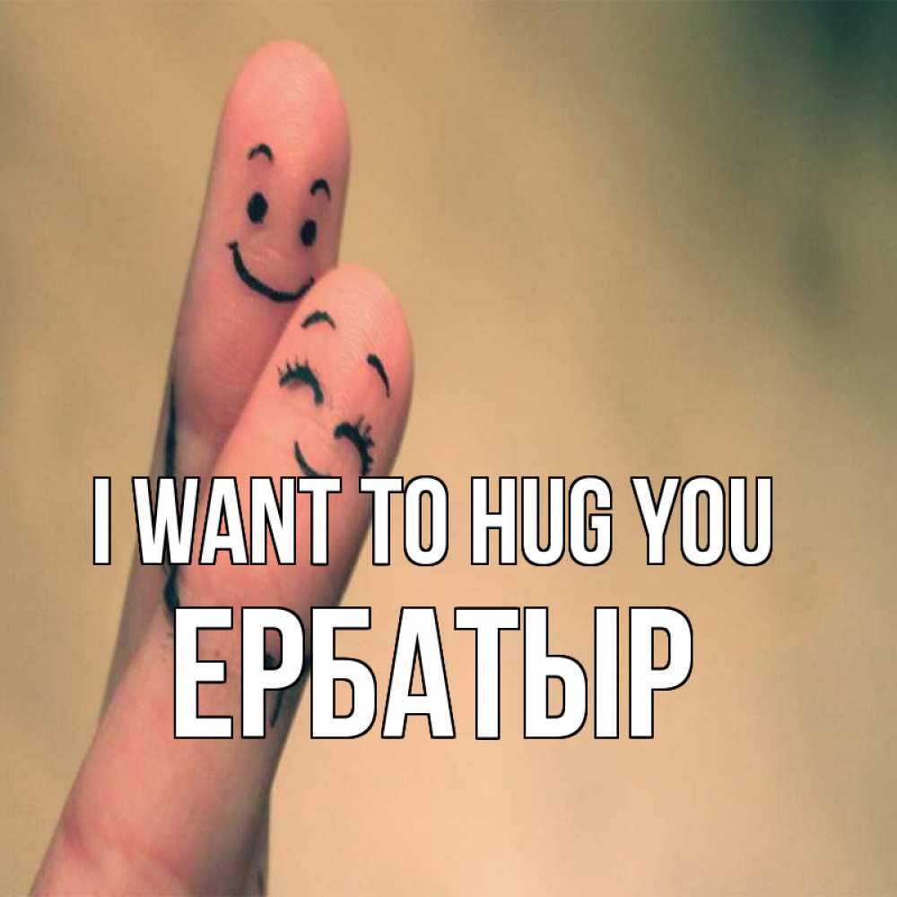 Greetings card с именем, Ербатыр I want to hug you рисунок на пальцах Greetings with text for free download 
