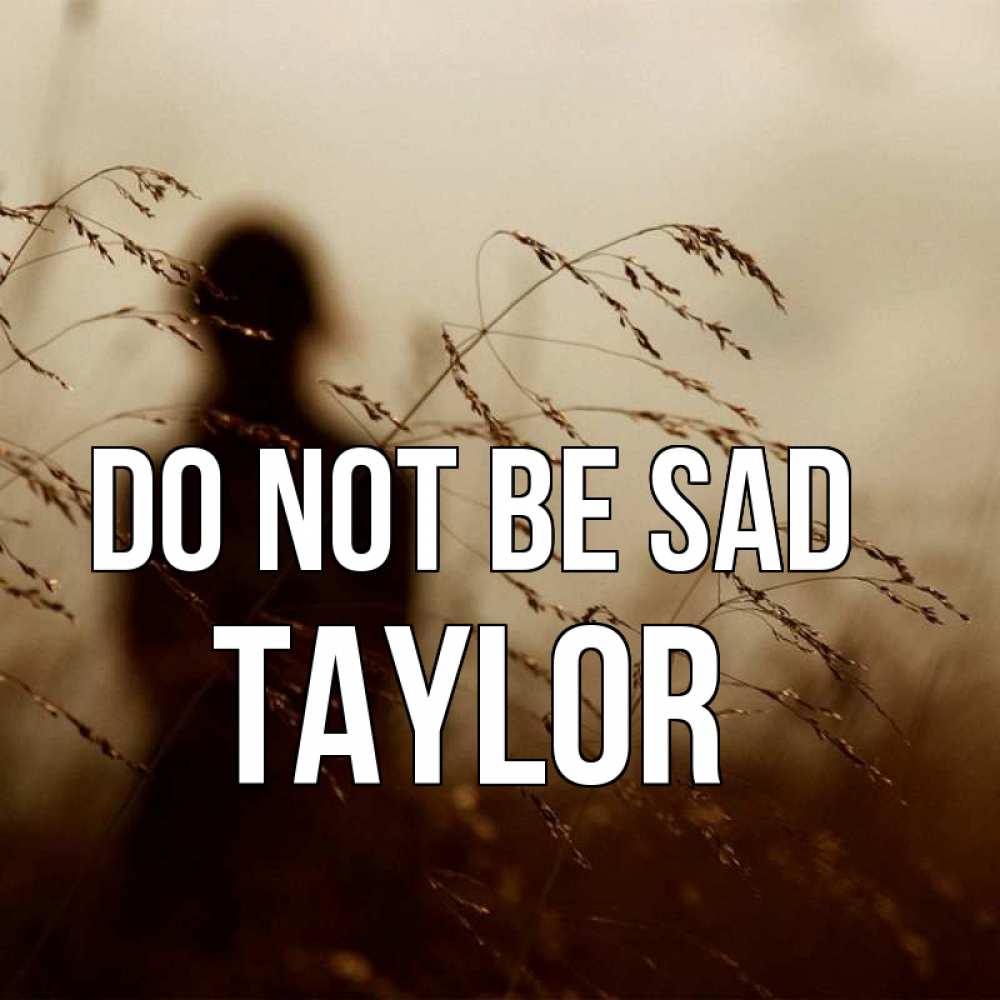 Greetings card с именем, Taylor Do not be sad грусть Greetings with text for free download 