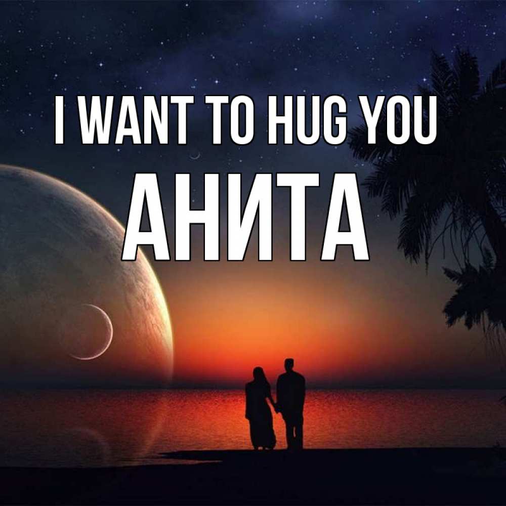 Greetings card с именем, Анита I want to hug you восход спутников Greetings with text for free download 