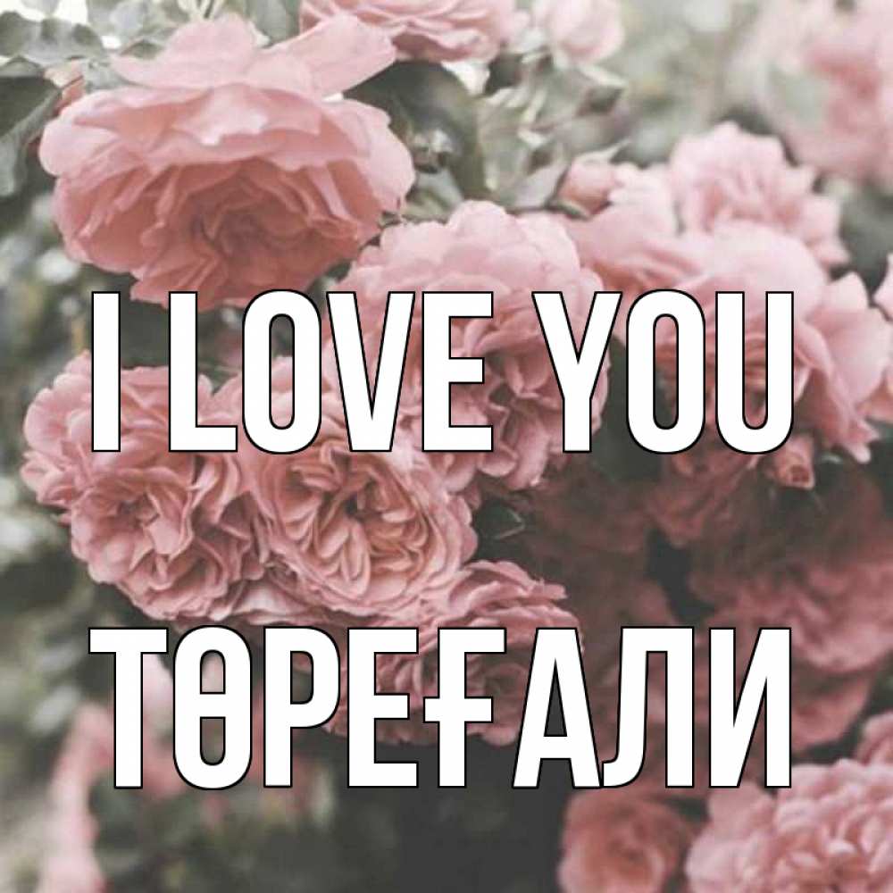 Greetings card с именем, Төреғали I love you розы 3 Greetings with text for free download 