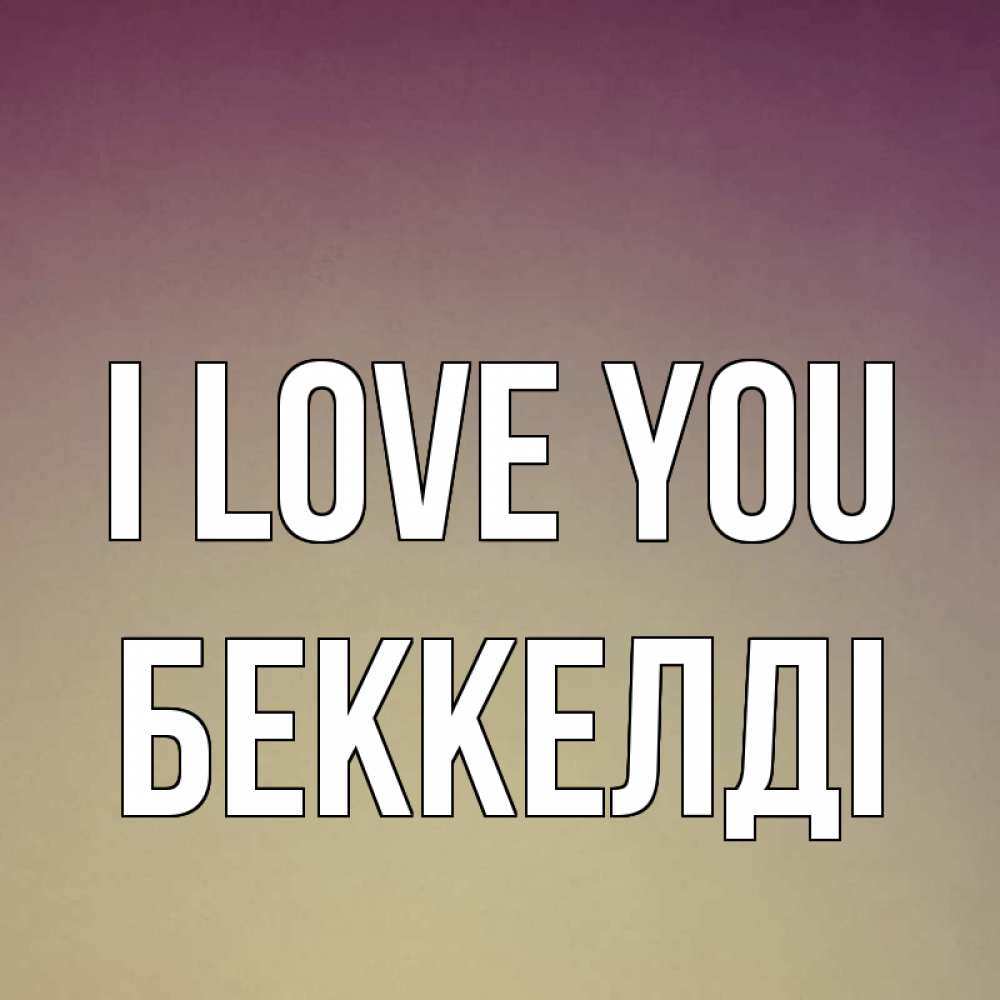 Greetings card с именем, Беккелді I love you для любимой Greetings with text for free download 