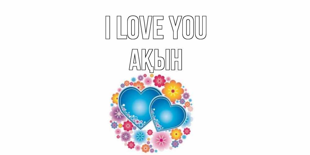 Greetings card с именем, Ақын I love you цветы, сердце Greetings with text for free download 