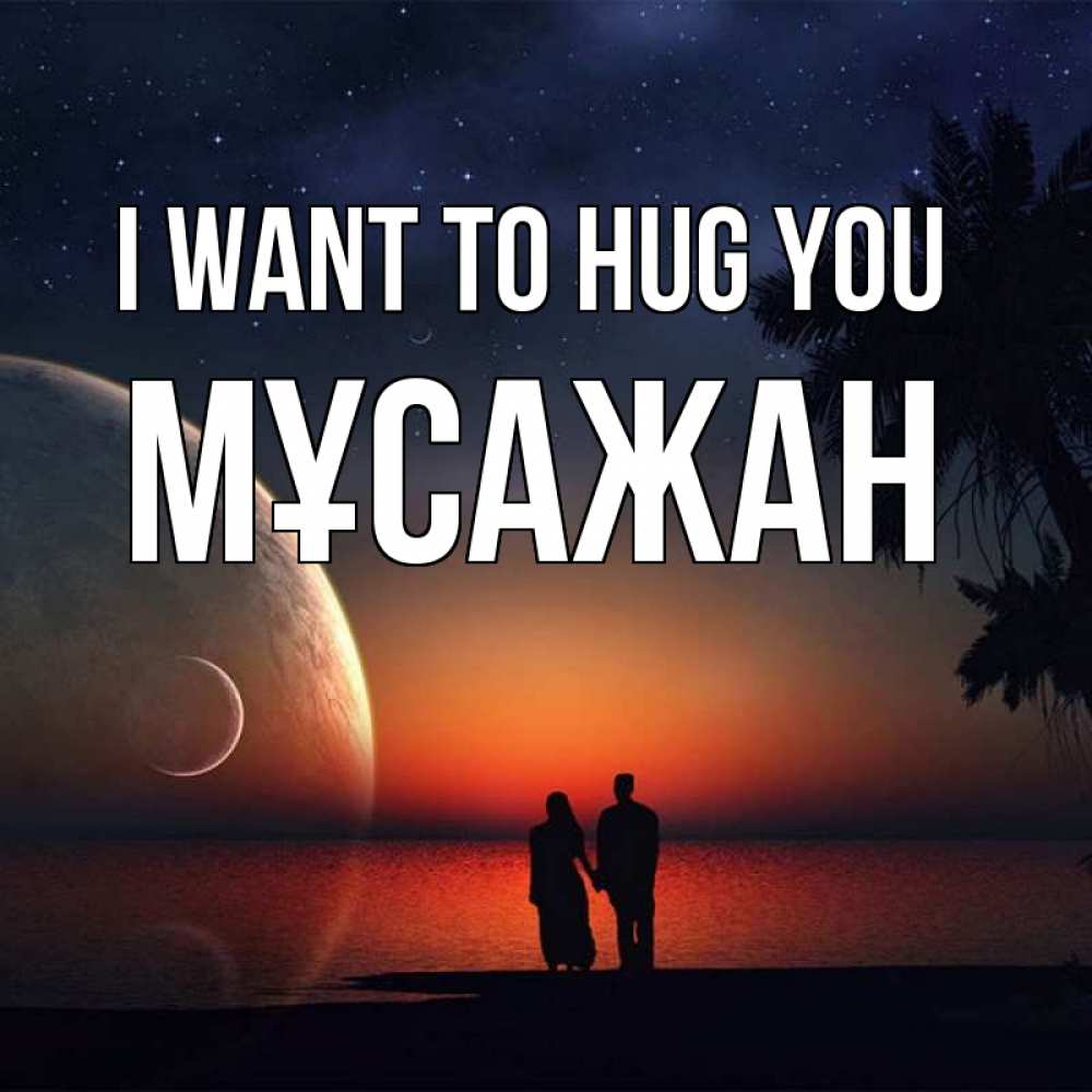 Greetings card с именем, Мұсажан I want to hug you восход спутников Greetings with text for free download 
