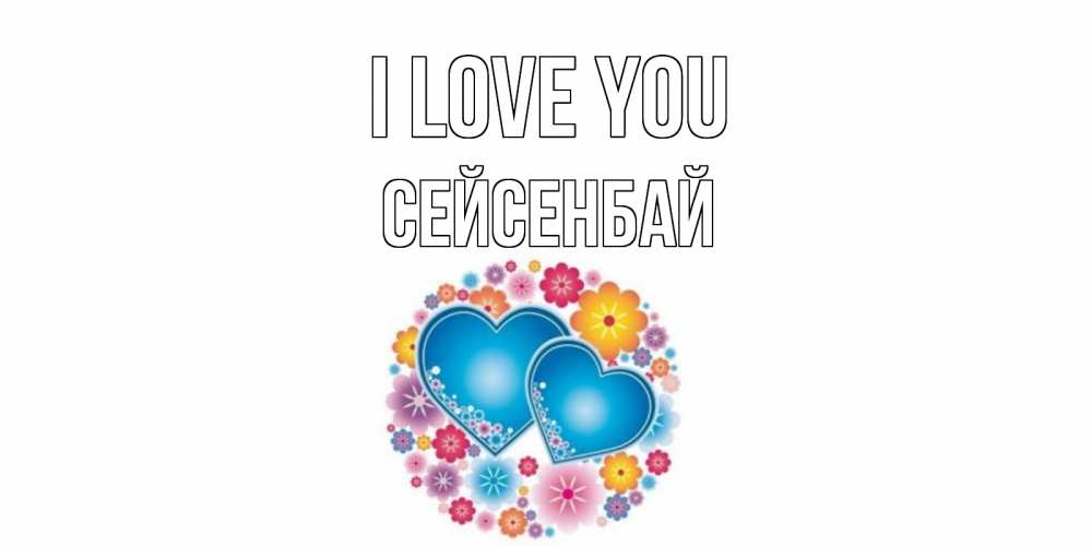 Greetings card с именем, СЕЙСЕНБАЙ I love you цветы, сердце Greetings with text for free download 