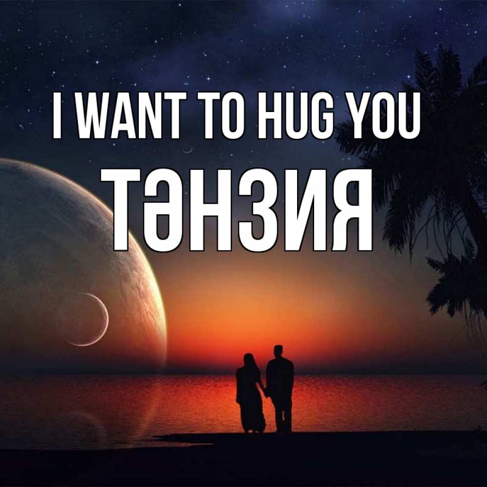 Greetings card с именем, ТӘНЗИЯ I want to hug you восход спутников Greetings with text for free download 