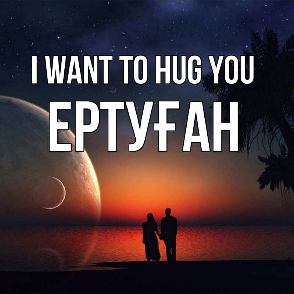 Greetings card с именем, Ертуған I want to hug you восход спутников Greetings with text for free download 