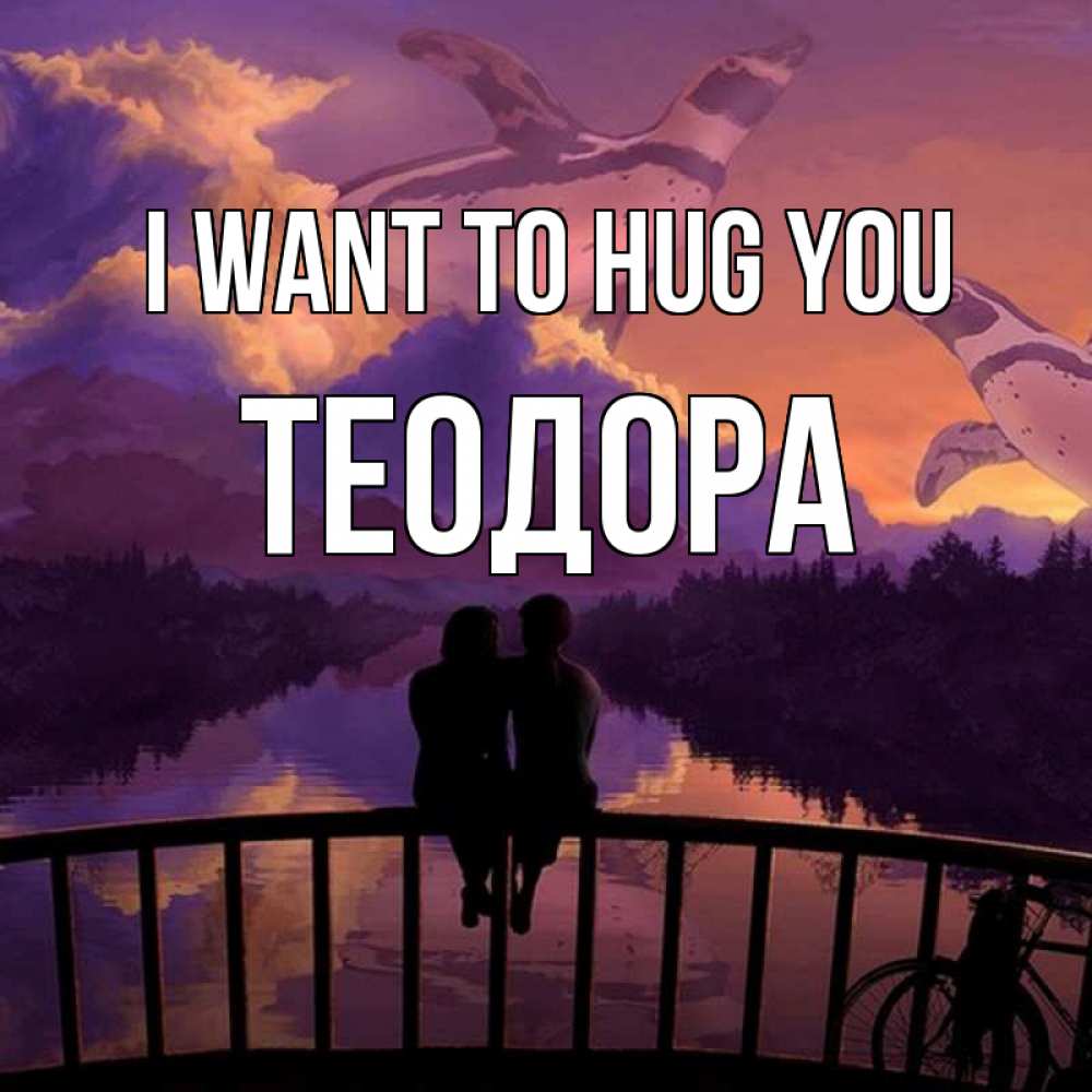 Greetings card с именем, Теодора I want to hug you парочка сидит на мосте или на набережной Greetings with text for free download 