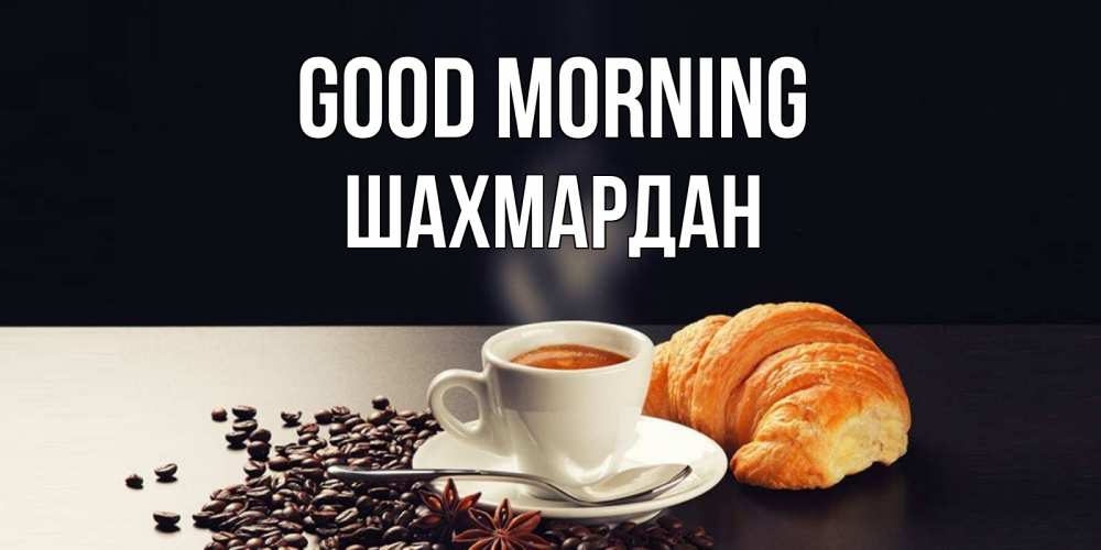 Greetings card с именем, ШАХМАРДАН Good morning зерна кофе и кофе на завтрак с круасаном Greetings with text for free download 