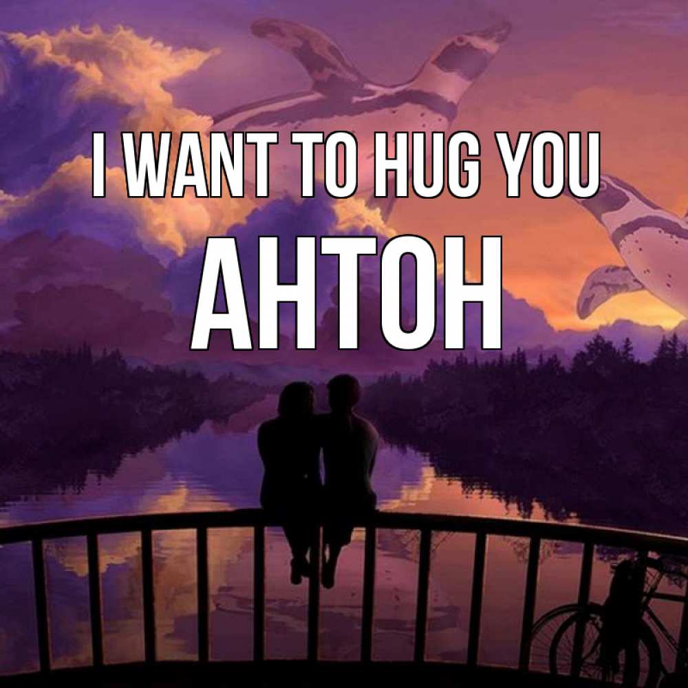 Greetings card с именем, Антон I want to hug you парочка сидит на мосте или на набережной Greetings with text for free download 