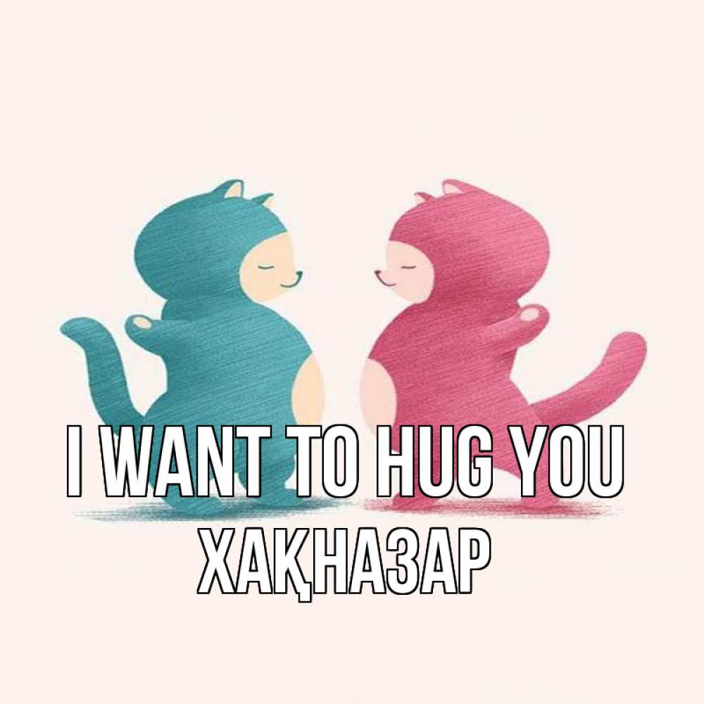 Greetings card с именем, ХАҚНАЗАР I want to hug you пузики и котики Greetings with text for free download 