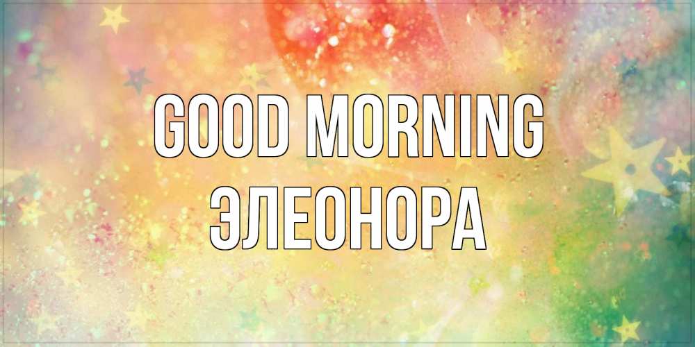 Greetings card с именем, Элеонора Good morning красивая открытка с пожеланиями добрейшего утра Greetings with text for free download 