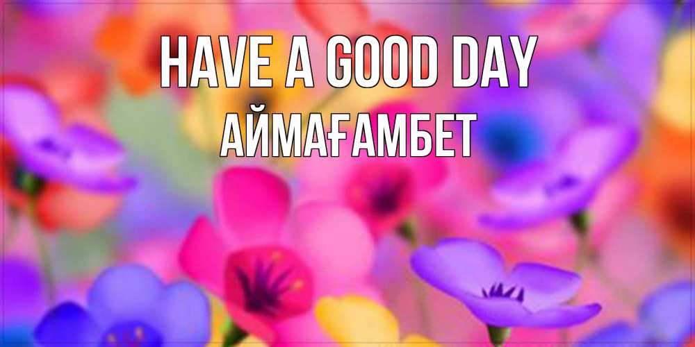 Greetings card с именем, Аймағамбет Have a good day открытка повышающая настроение Greetings with text for free download 