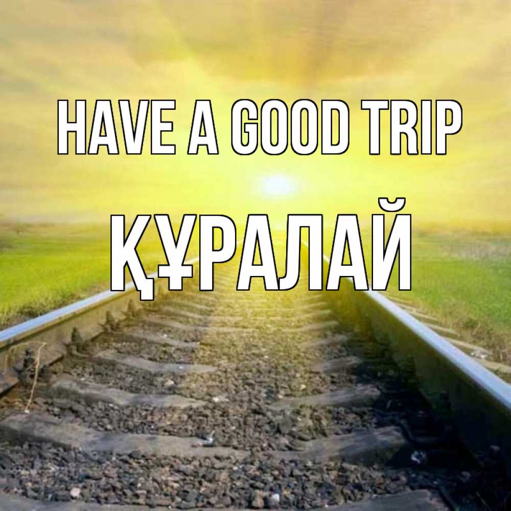 Greetings card с именем, ҚҰРАЛАЙ Have a good trip красивая железная дорога Greetings with text for free download 