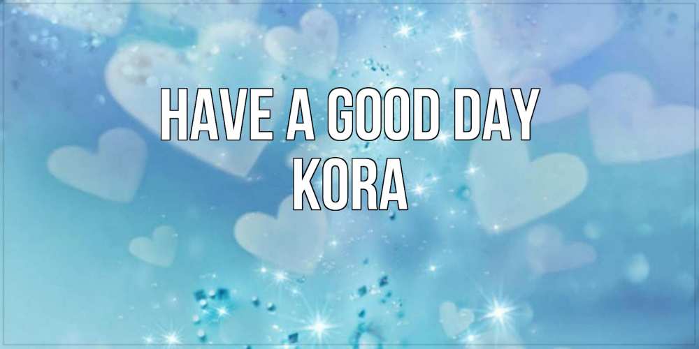 Greetings card с именем, Kora Have a good day хорошего дня Greetings with text for free download 