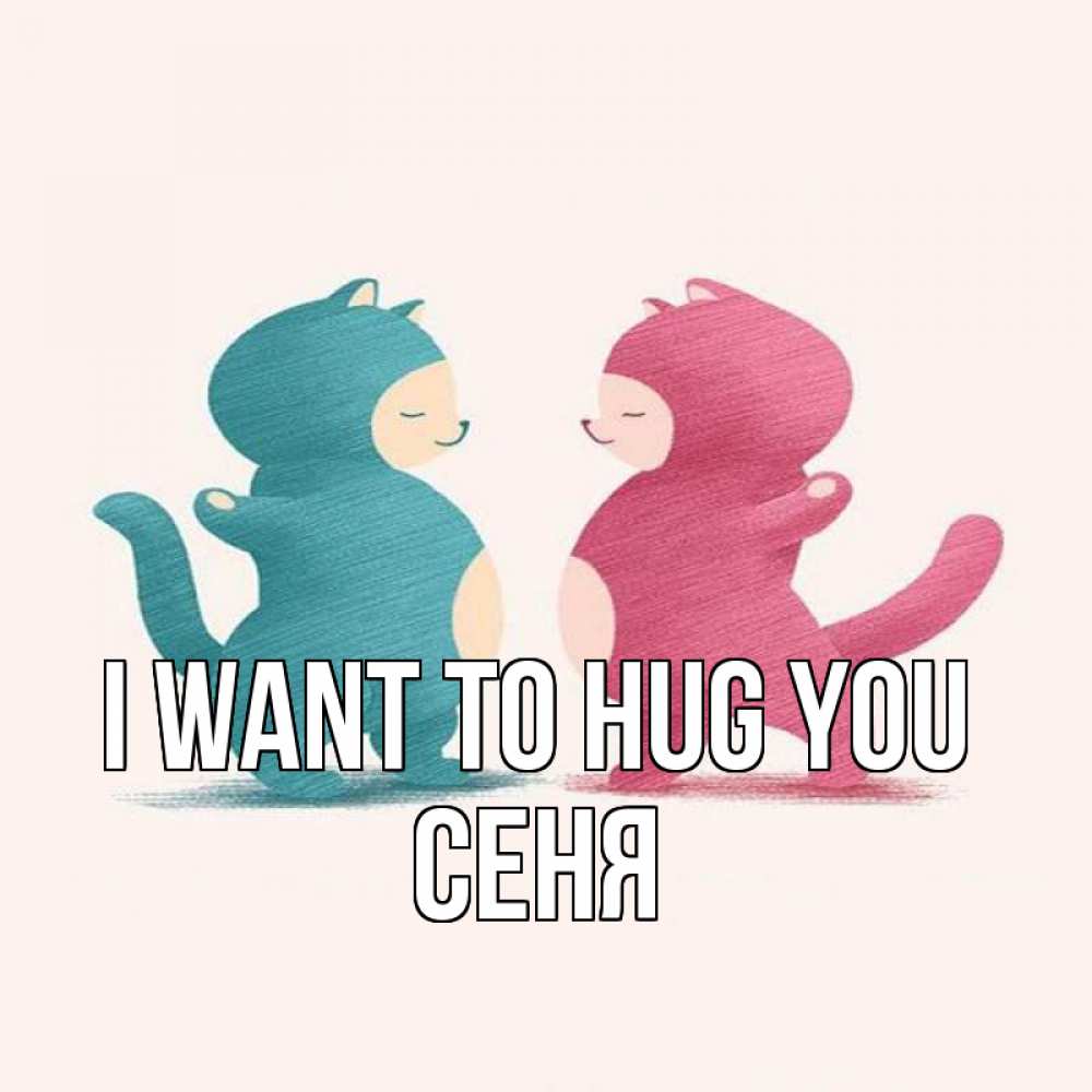 Greetings card с именем, Сеня I want to hug you пузики и котики Greetings with text for free download 