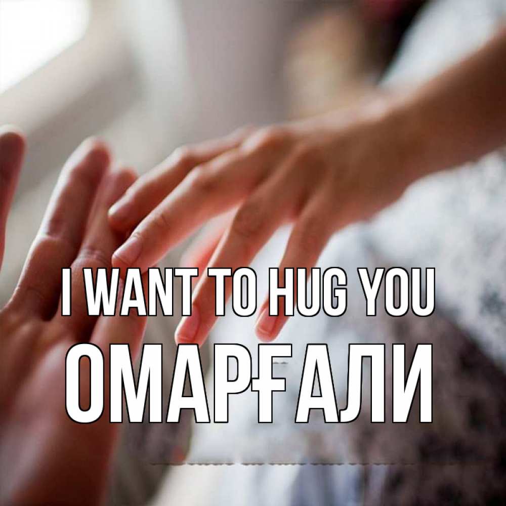 Greetings card с именем, ОМАРҒАЛИ I want to hug you прикосновение Greetings with text for free download 