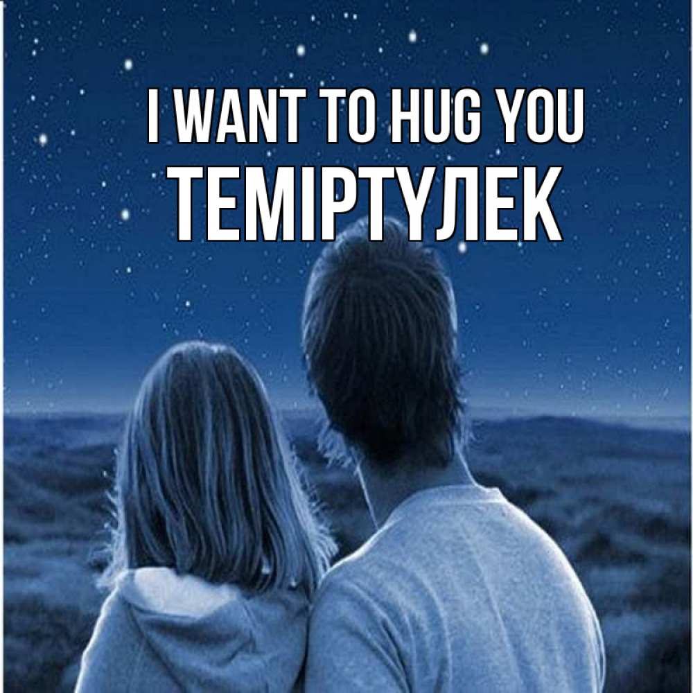 Greetings card с именем, ТЕМІРТҮЛЕК I want to hug you парень с девушкой смотрят на звезды Greetings with text for free download 