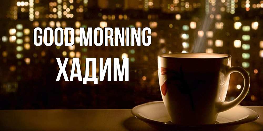 Greetings card с именем, ХАДИМ Good morning утрешнее настроение Greetings with text for free download 