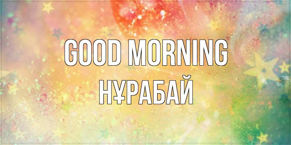Greetings card с именем, НҰРАБАЙ Good morning красивая открытка с пожеланиями добрейшего утра Greetings with text for free download 