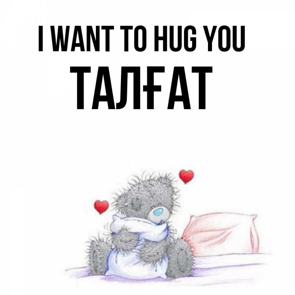 Greetings card с именем, ТАЛҒАТ I want to hug you сердечки мишка Тедди и кроватка Greetings with text for free download 