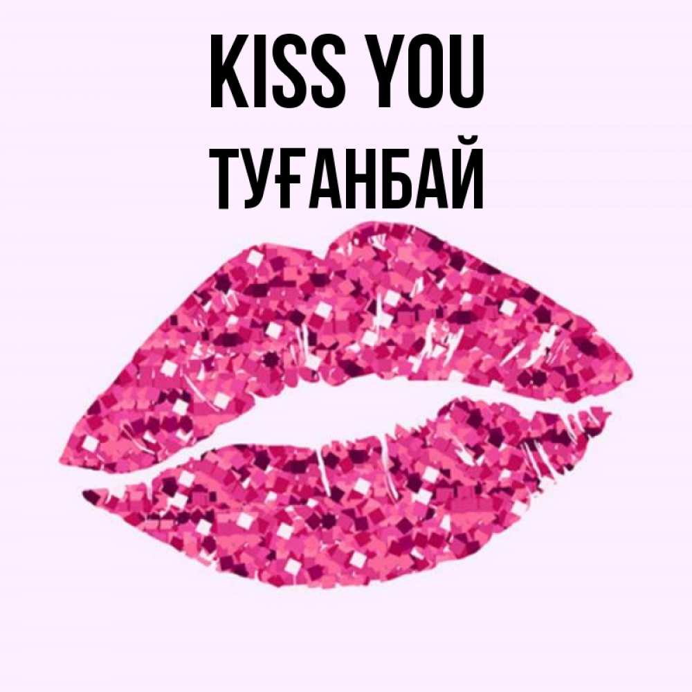 Greetings card с именем, ТУҒАНБАЙ Kiss you открытка с женскими губами и поцелуем для парня Greetings with text for free download 