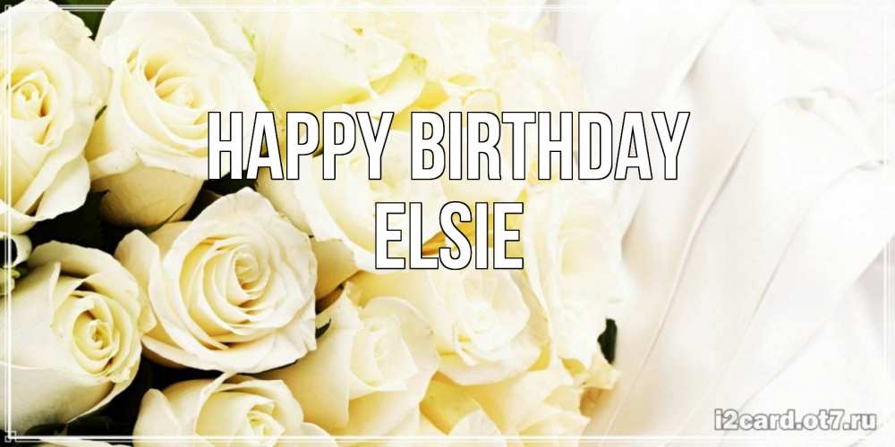 Greetings card с именем, Elsie Happy Birthday белые розы в букете Greetings with text for free download 