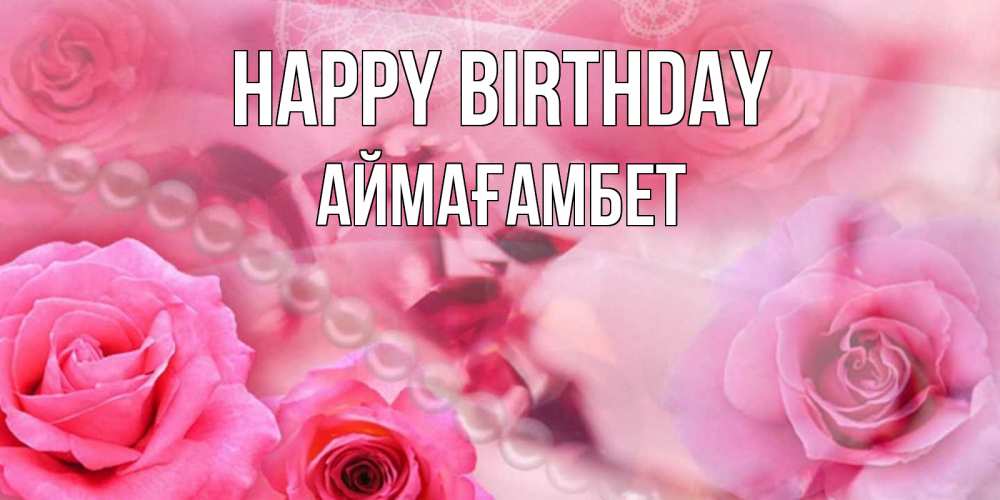 Greetings card с именем, Аймағамбет Happy Birthday открытка с розами и жемчугом Greetings with text for free download 