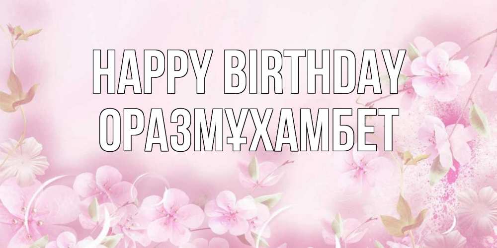 Greetings card с именем, ОРАЗМҰХАМБЕТ Happy Birthday нежные цветы Greetings with text for free download 