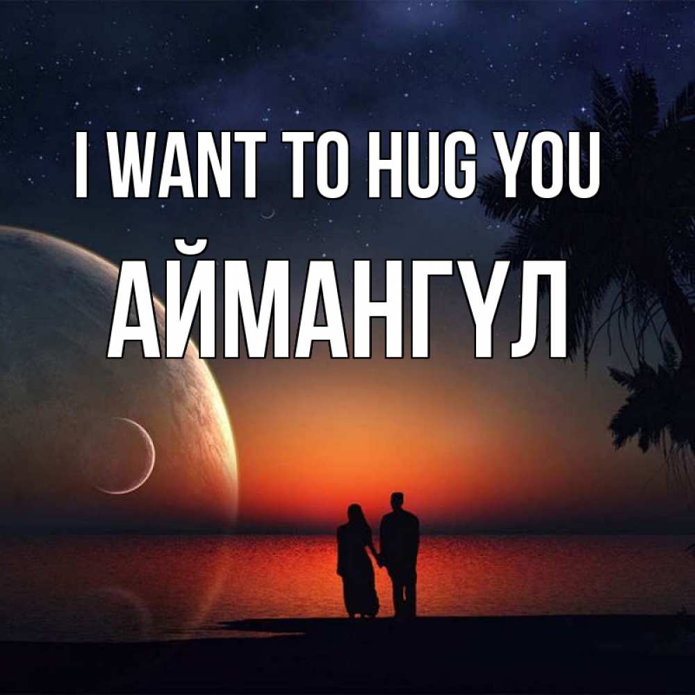 Greetings card с именем, Аймангүл I want to hug you восход спутников Greetings with text for free download 