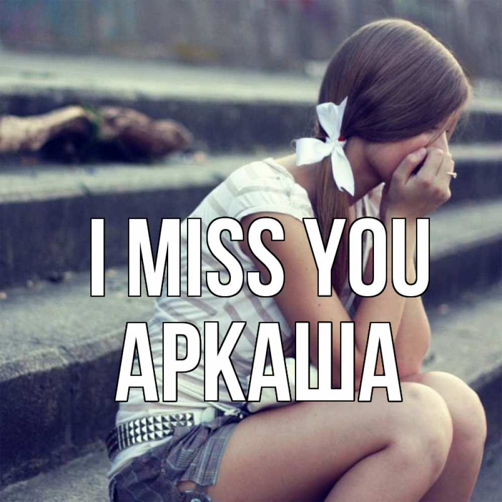 Greetings card с именем, Аркаша I miss you девушка плачет Greetings with text for free download 