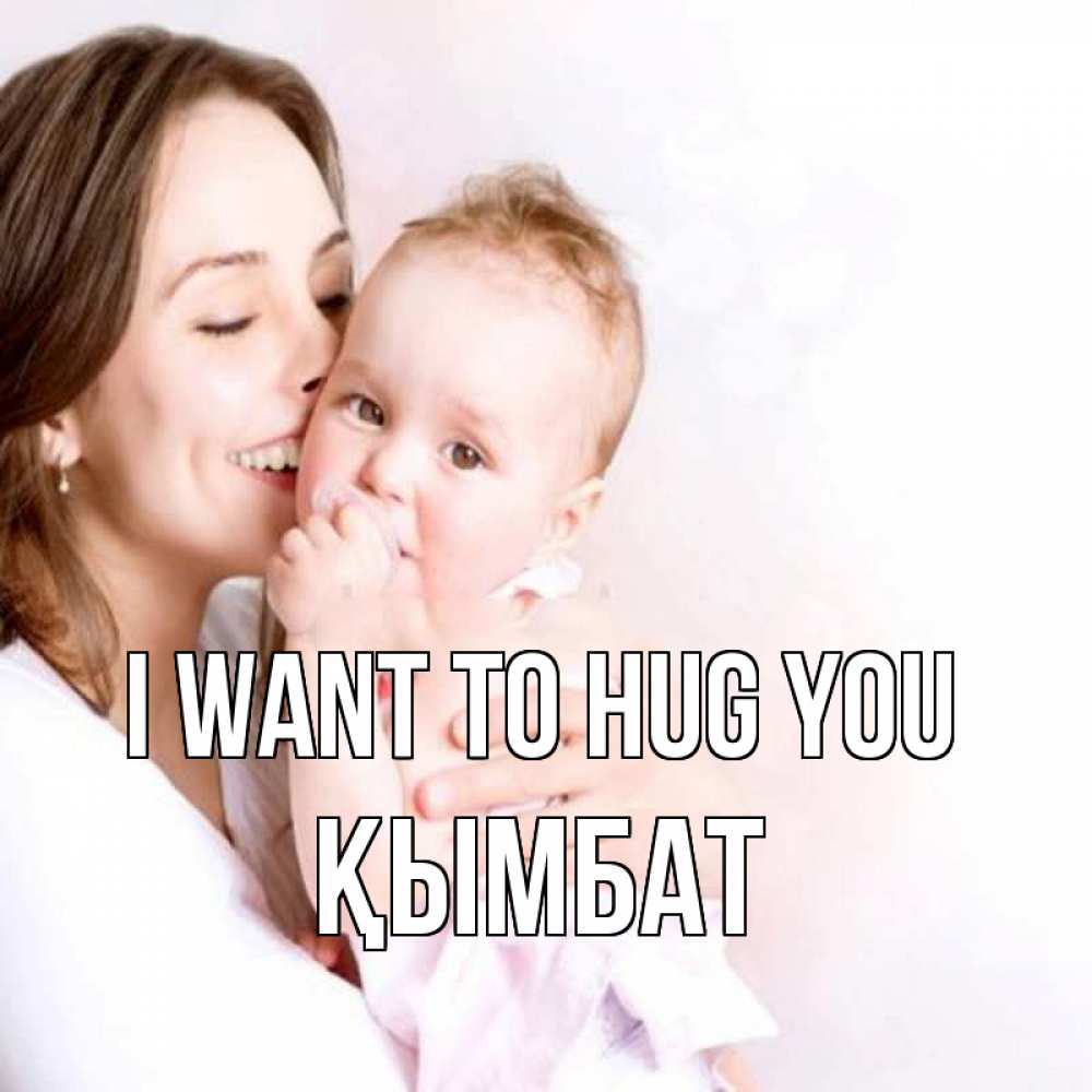 Greetings card с именем, ҚЫМБАТ I want to hug you фото счастливой мамы и ребенка Greetings with text for free download 