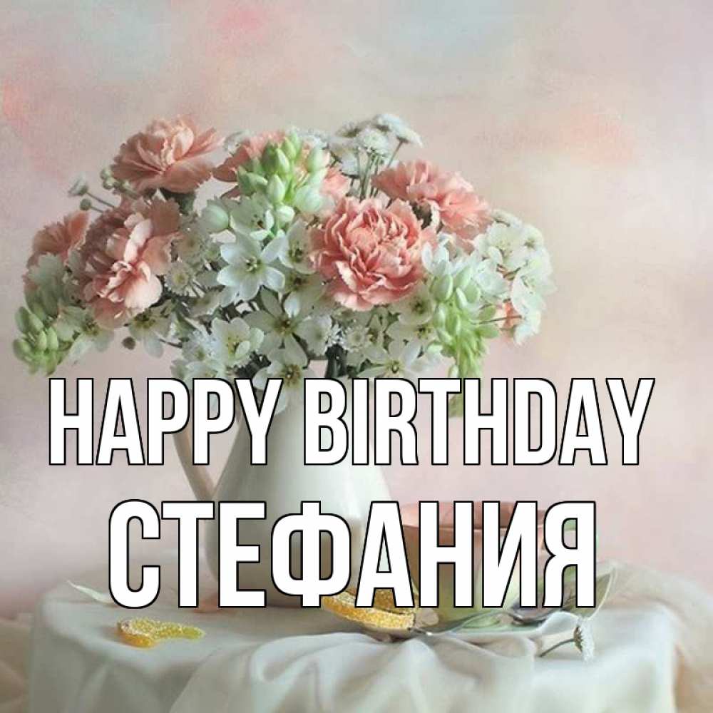 Greetings card с именем, Стефания Happy Birthday с цветами Greetings with text for free download 