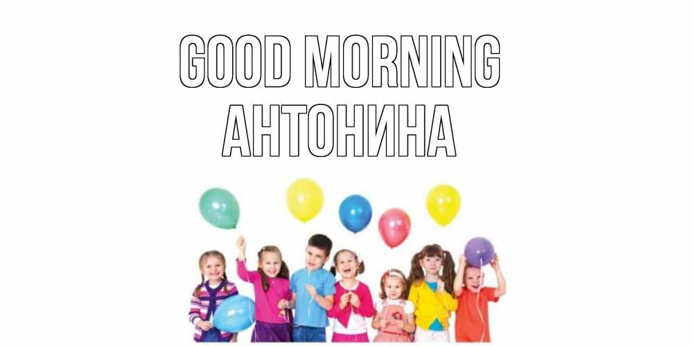 Greetings card с именем, Антонина Good morning веселье Greetings with text for free download 