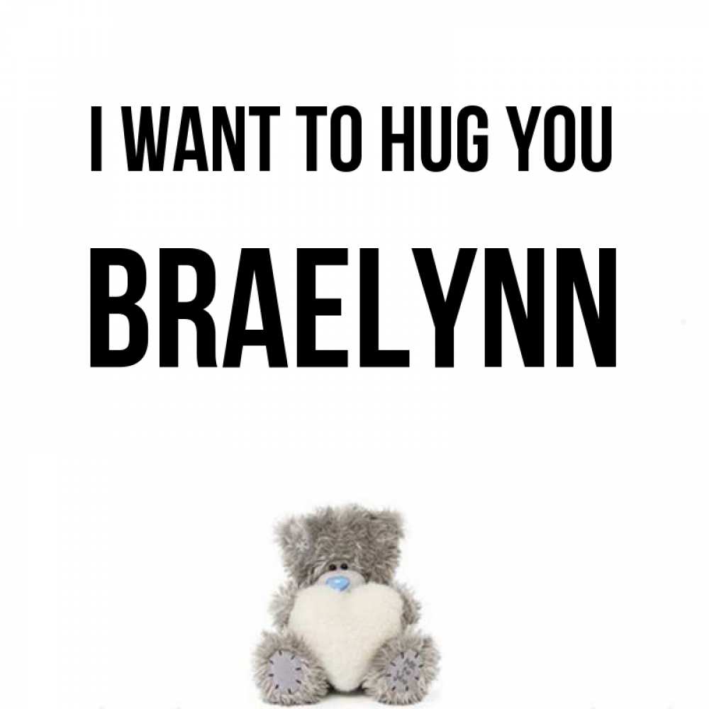 Greetings card с именем, Braelynn I want to hug you медвежонок с сердечком белого цвета Greetings with text for free download 