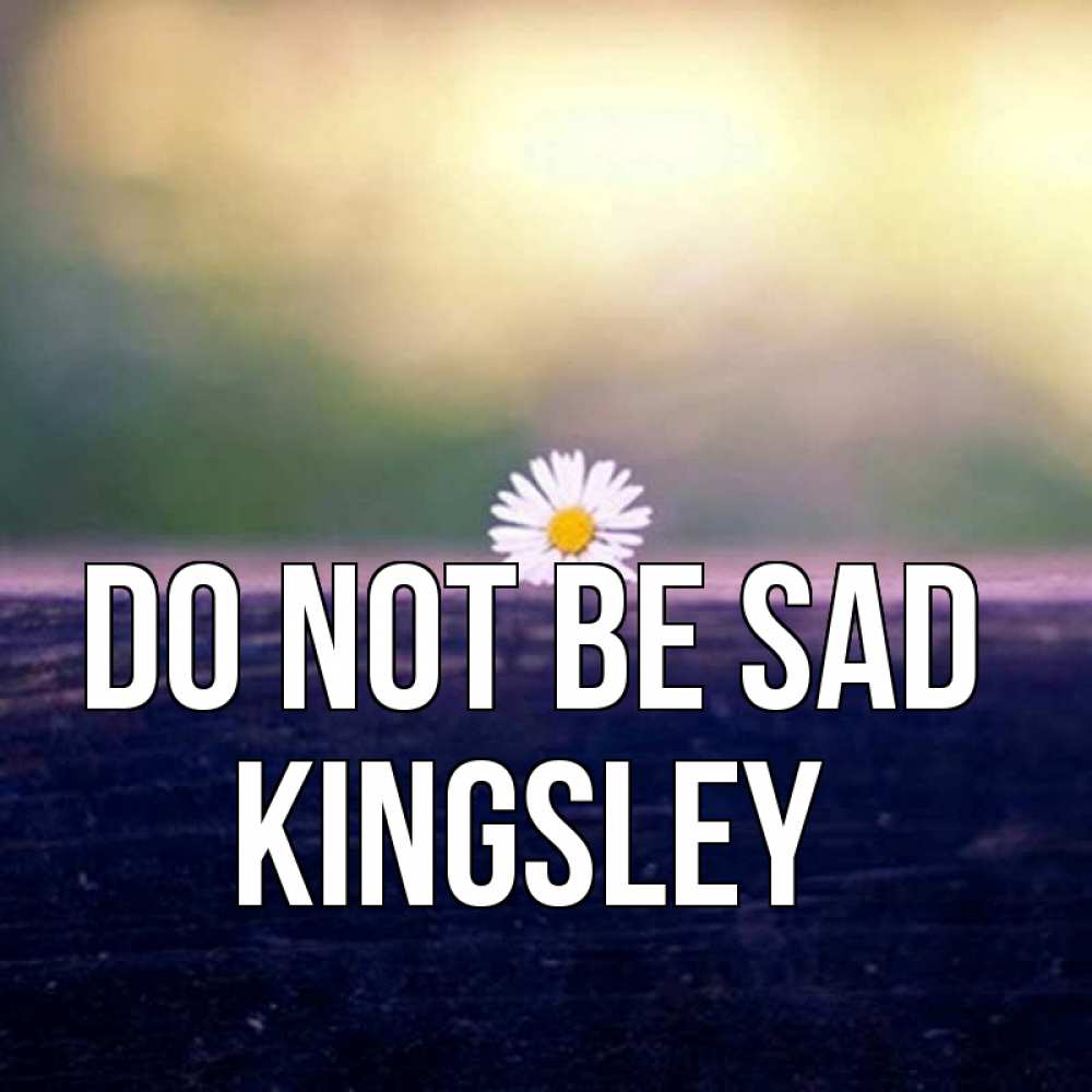 Greetings card с именем, Kingsley Do not be sad красота Greetings with text for free download 