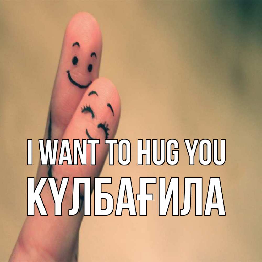 Greetings card с именем, КҮЛБАҒИЛА I want to hug you рисунок на пальцах Greetings with text for free download 