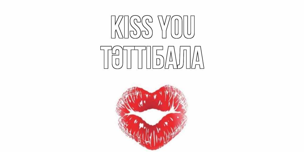 Greetings card с именем, ТӘТТІБАЛА Kiss you поцелуй Greetings with text for free download 