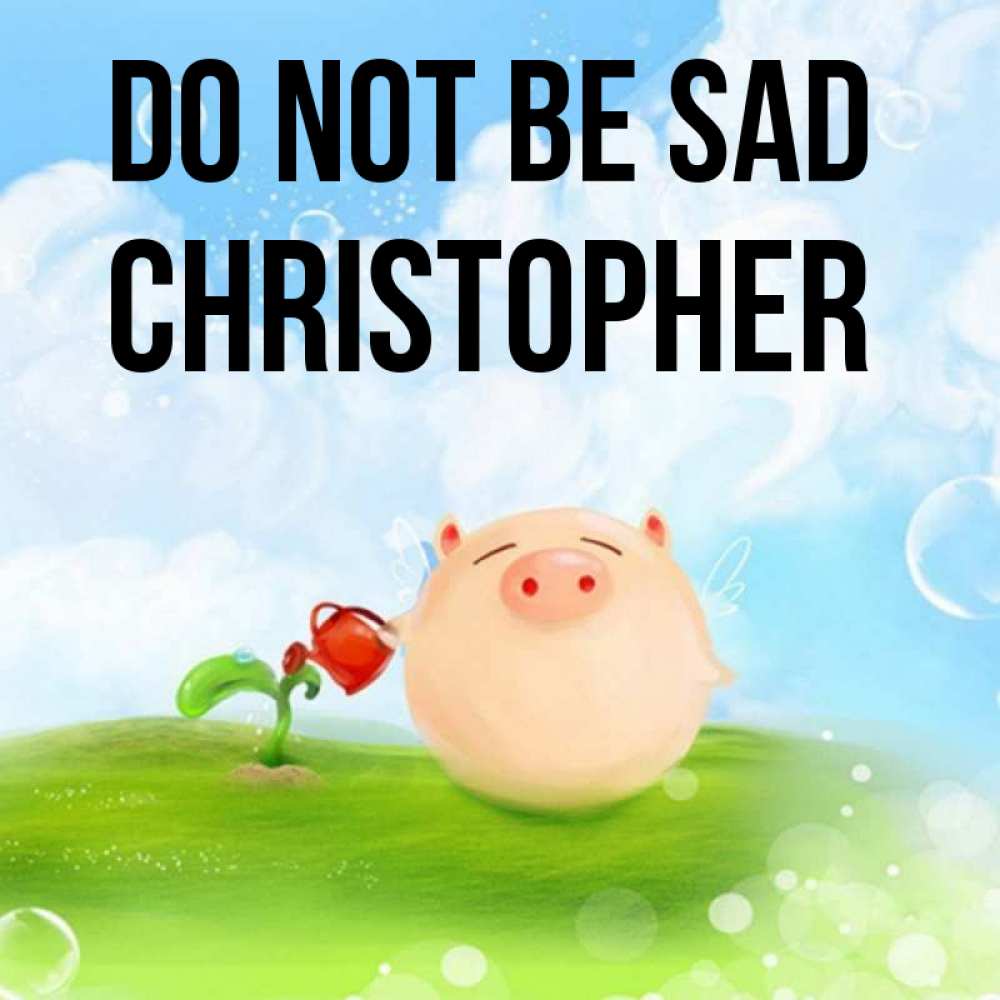 Greetings card с именем, Christopher Do not be sad поливает цветок порося Greetings with text for free download 