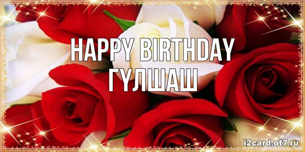 Greetings card с именем, ГҮЛШАШ Happy Birthday открытка на день рождения с белыми и красными розами Greetings with text for free download 