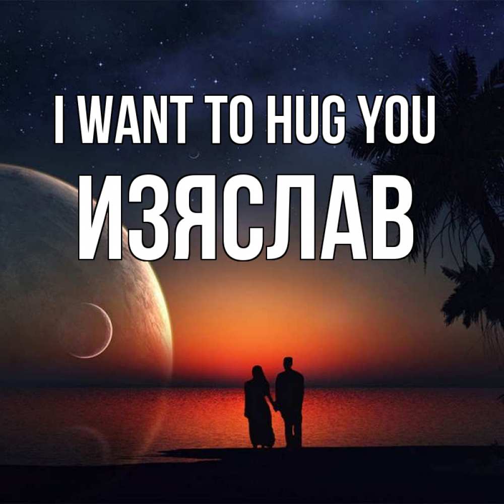 Greetings card с именем, Изяслав I want to hug you восход спутников Greetings with text for free download 
