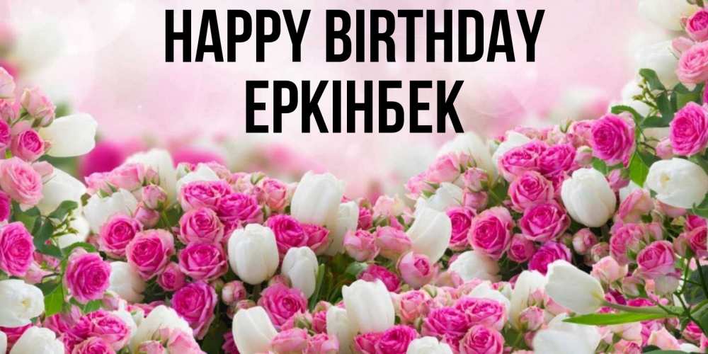 Greetings card с именем, Еркінбек Happy Birthday открытка с разными розами Greetings with text for free download 