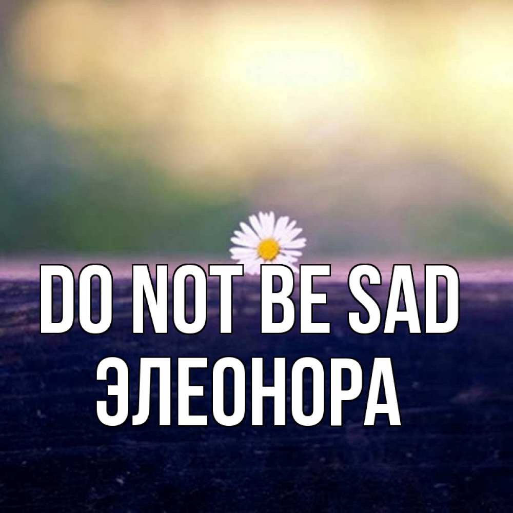 Greetings card с именем, Элеонора Do not be sad красота Greetings with text for free download 