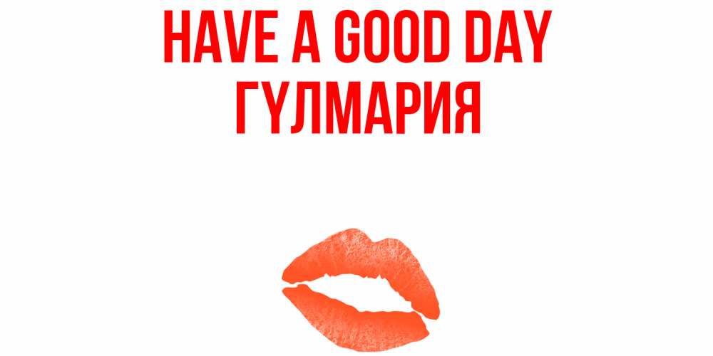 Greetings card с именем, ГҮЛМАРИЯ Have a good day удачного дня с поцелуем Greetings with text for free download 