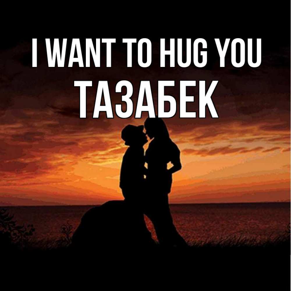 Greetings card с именем, ТАЗАБЕК I want to hug you парень и девушка и оранжевое небо Greetings with text for free download 