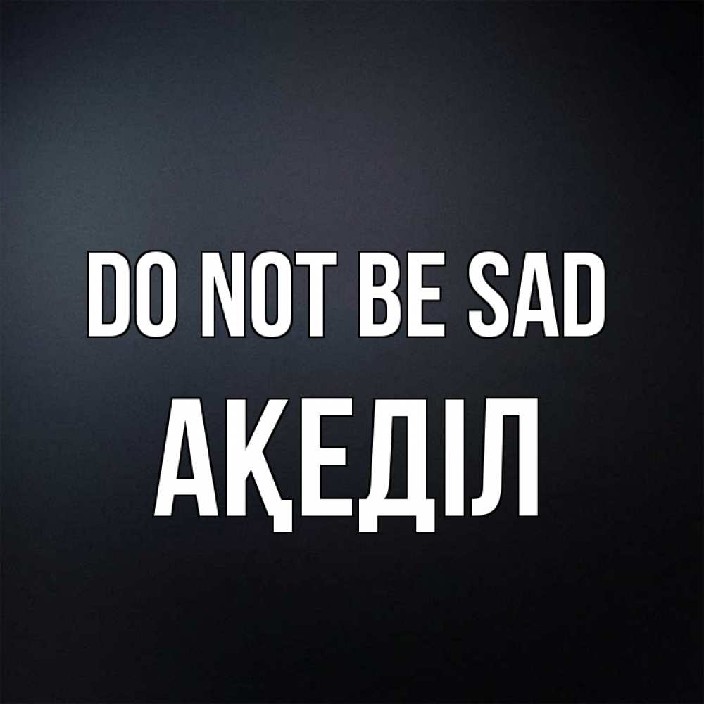 Greetings card с именем, Ақеділ Do not be sad Градиент серый Greetings with text for free download 