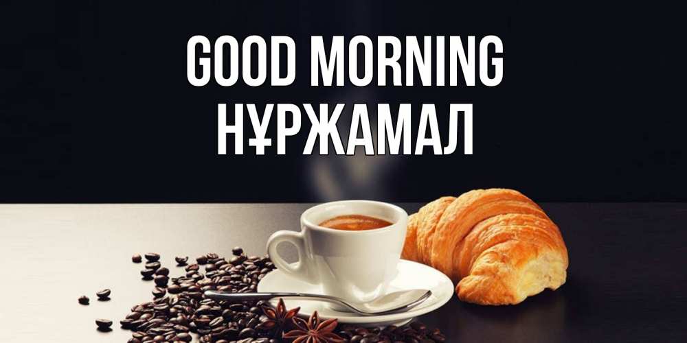 Greetings card с именем, НҰРЖАМАЛ Good morning зерна кофе и кофе на завтрак с круасаном Greetings with text for free download 