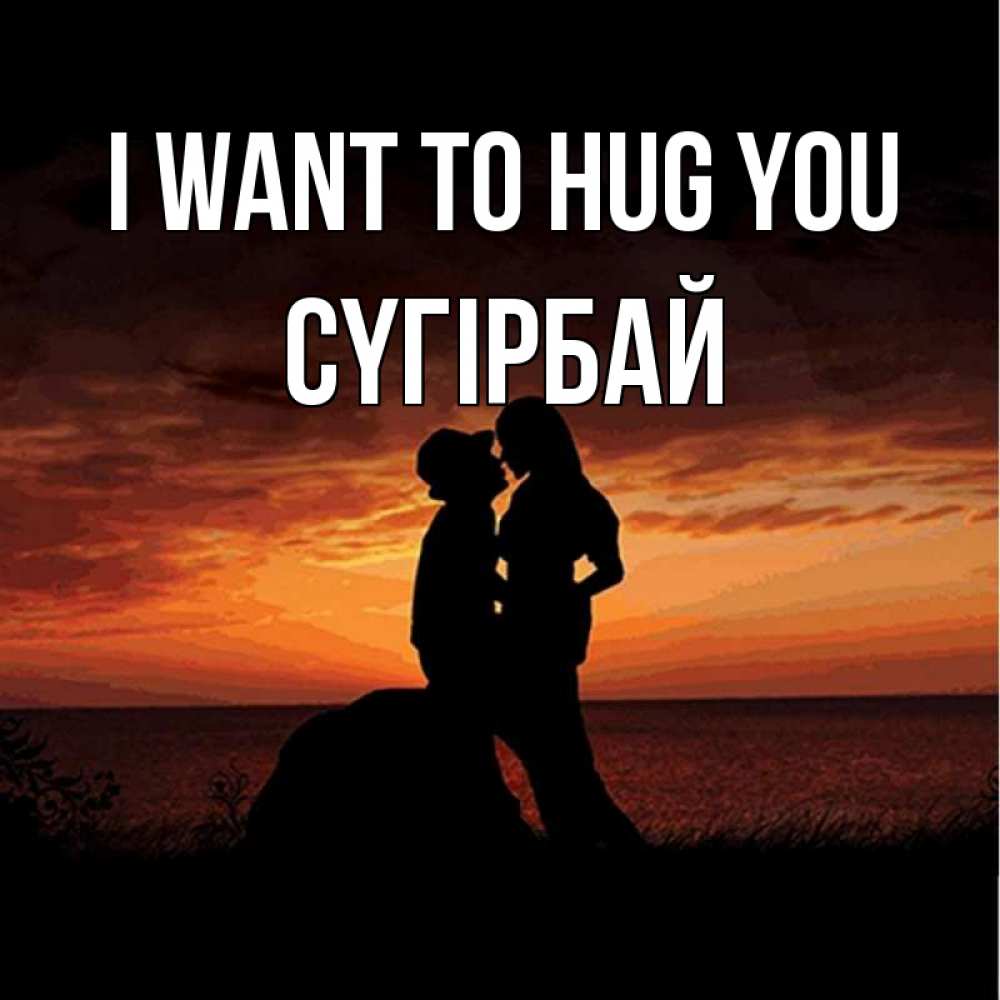 Greetings card с именем, СҮГІРБАЙ I want to hug you парень и девушка и оранжевое небо Greetings with text for free download 