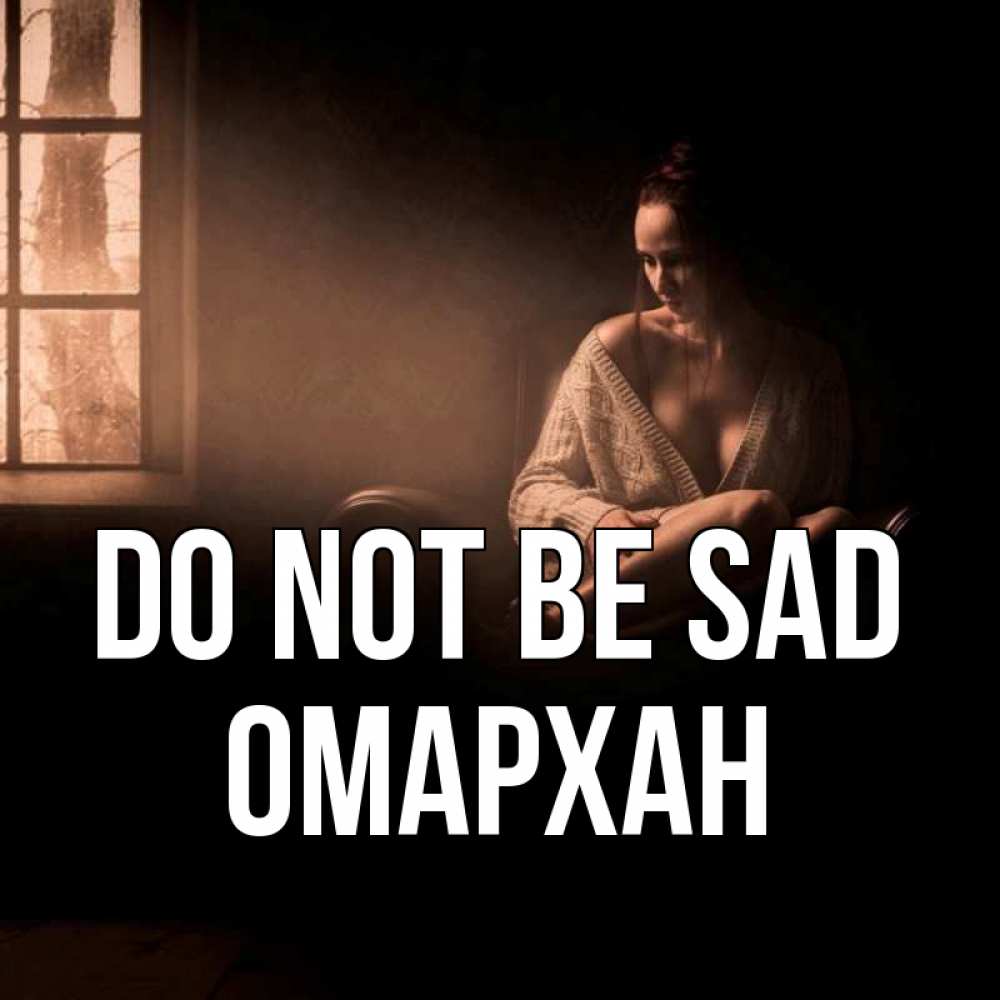 Greetings card с именем, ОМАРХАН Do not be sad сидя у окна Greetings with text for free download 